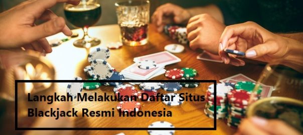 Langkah Melakukan Daftar Situs Blackjack Resmi Indonesia