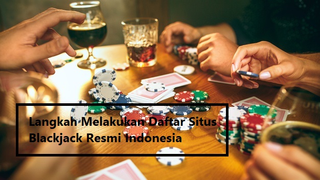 Langkah Melakukan Daftar Situs Blackjack Resmi Indonesia